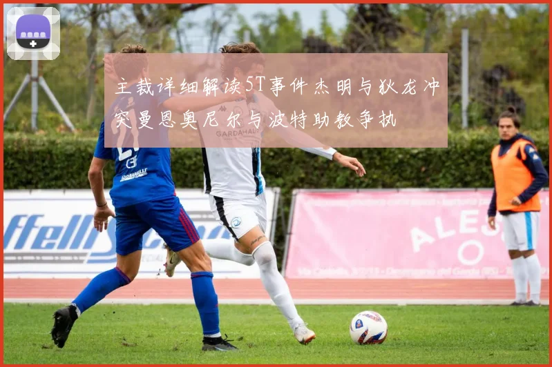 主裁详细解读5T事件杰明与狄龙冲突曼恩奥尼尔与波特助教争执