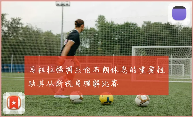 马祖拉强调杰伦布朗休息的重要性助其从新视角理解比赛