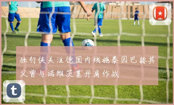 独行侠关注德国内线施泰因巴赫其父曾与诺维茨基并肩作战