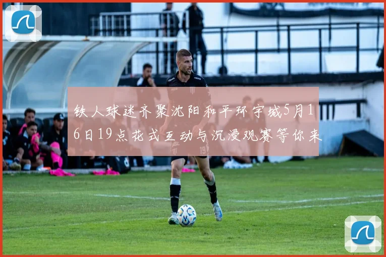 铁人球迷齐聚沈阳和平环宇城5月16日19点花式互动与沉浸观赛等你来参与