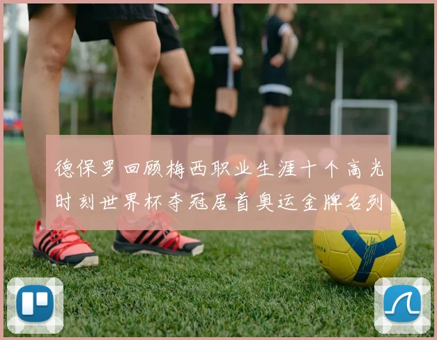 德保罗回顾梅西职业生涯十个高光时刻世界杯夺冠居首奥运金牌名列第四