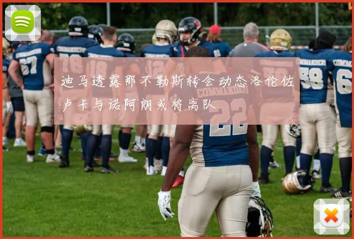 迪马透露那不勒斯转会动态洛伦佐卢卡与诺阿朗或将离队
