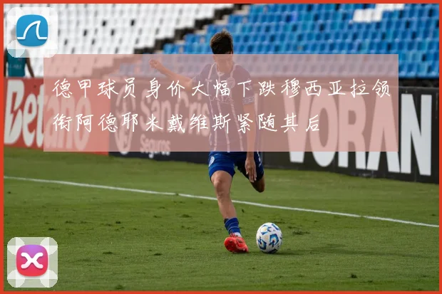 德甲球员身价大幅下跌穆西亚拉领衔阿德耶米戴维斯紧随其后