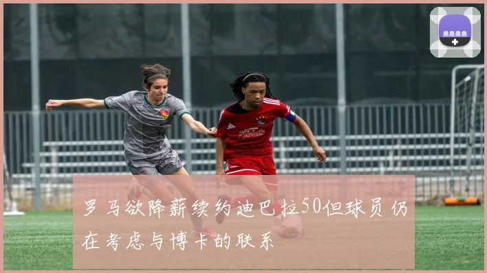 罗马欲降薪续约迪巴拉50但球员仍在考虑与博卡的联系