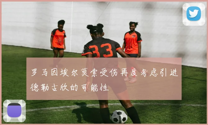 罗马因埃尔莫索受伤再度考虑引进德勒古欣的可能性