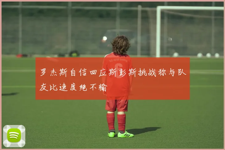 罗杰斯自信回应斯彭斯挑战称与队友比速度绝不输