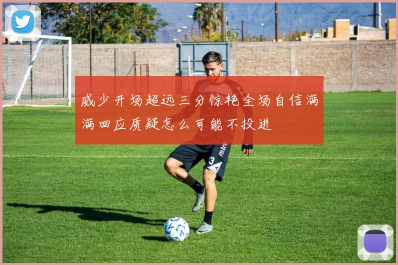 威少开场超远三分惊艳全场自信满满回应质疑怎么可能不投进