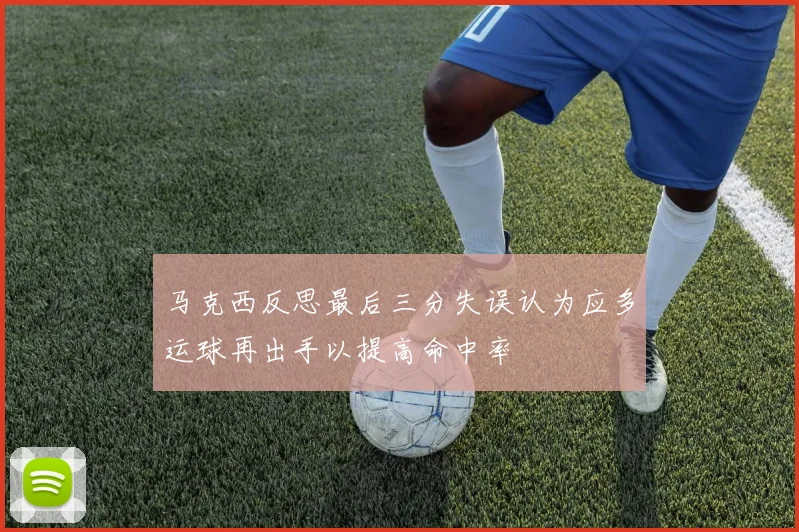 马克西反思最后三分失误认为应多运球再出手以提高命中率