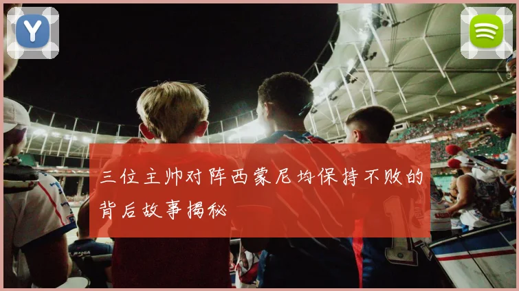 三位主帅对阵西蒙尼均保持不败的背后故事揭秘