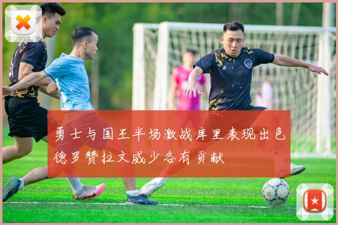 勇士与国王半场激战库里表现出色德罗赞拉文威少各有贡献