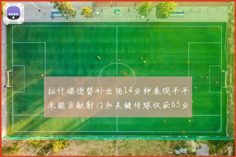 拉什福德替补出场14分钟表现平平未能贡献射门和关键传球仅获65分