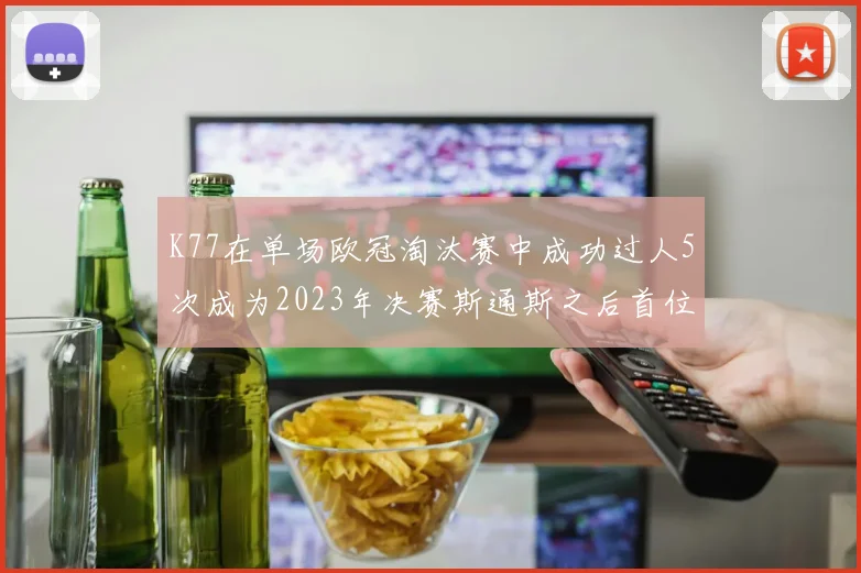 K77在单场欧冠淘汰赛中成功过人5次成为2023年决赛斯通斯之后首位球员